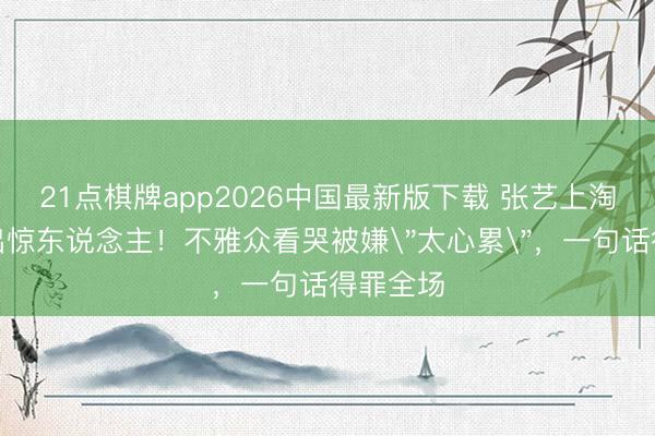 21点棋牌app2026中国最新版下载 张艺上淘汰后语出惊东说念主！不雅众看哭被嫌