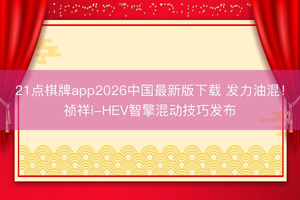 21点棋牌app2026中国最新版下载 发力油混!祯祥i-HEV智擎混动技巧发布