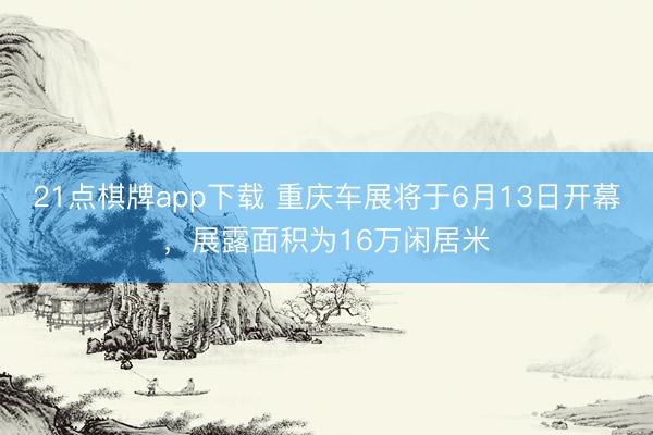 21点棋牌app下载 重庆车展将于6月13日开幕，展露面积为16万闲居米