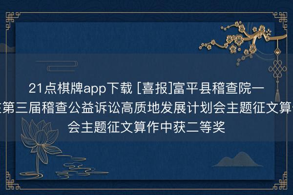 21点棋牌app下载 [喜报]富平县稽查院一篇调研论文在第三届稽查公益诉讼高质地发展计划会主题征文算作中获二等奖