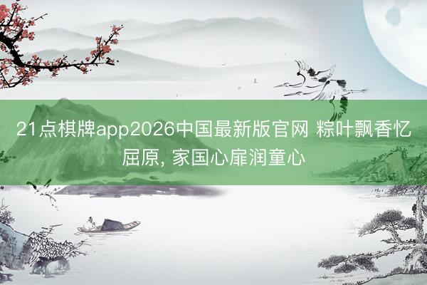 21点棋牌app2026中国最新版官网 粽叶飘香忆屈原， 家国心扉润童心