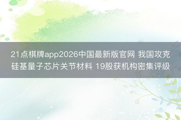 21点棋牌app2026中国最新版官网 我国攻克硅基量子芯片关节材料 19股获机构密集评级