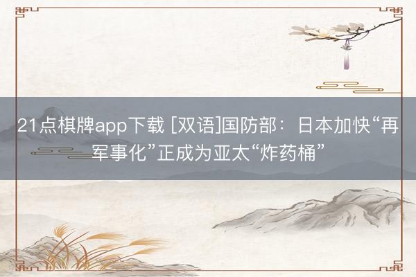 21点棋牌app下载 [双语]国防部：日本加快“再军事化”正成为亚太“炸药桶”