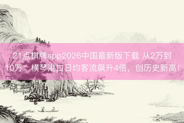 21点棋牌app2026中国最新版下载 从2万到10万：横琴港口日均客流飙升4倍，创历史新高！