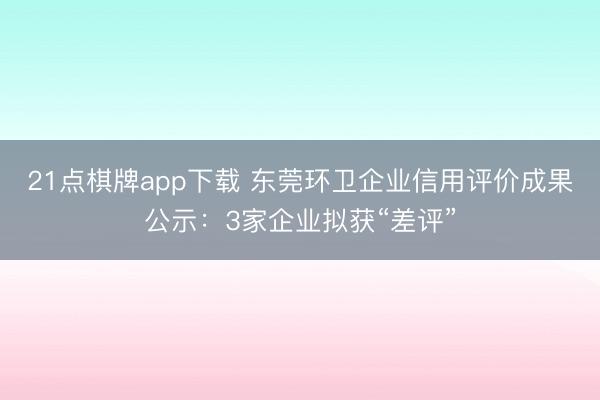 21点棋牌app下载 东莞环卫企业信用评价成果公示：3家企业拟获“差评”