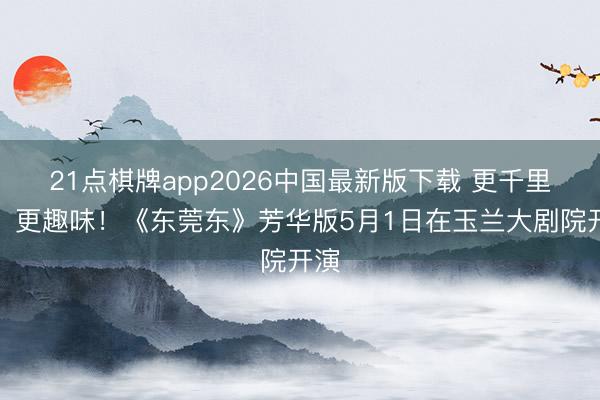 21点棋牌app2026中国最新版下载 更千里浸、更趣味！《东莞东》芳华版5月1日在玉兰大剧院开演