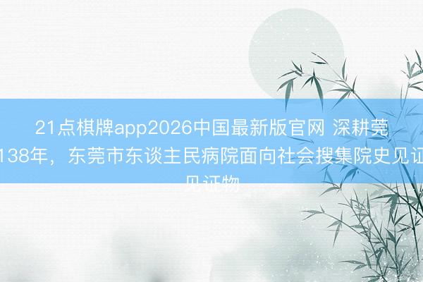 21点棋牌app2026中国最新版官网 深耕莞邑138年，东莞市东谈主民病院面向社会搜集院史见证物