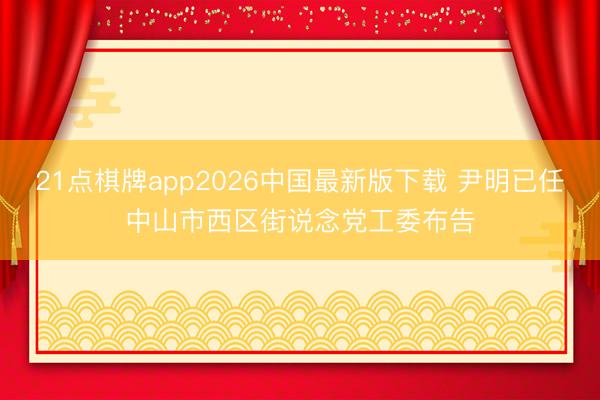 21点棋牌app2026中国最新版下载 尹明已任中山市西区街说念党工委布告