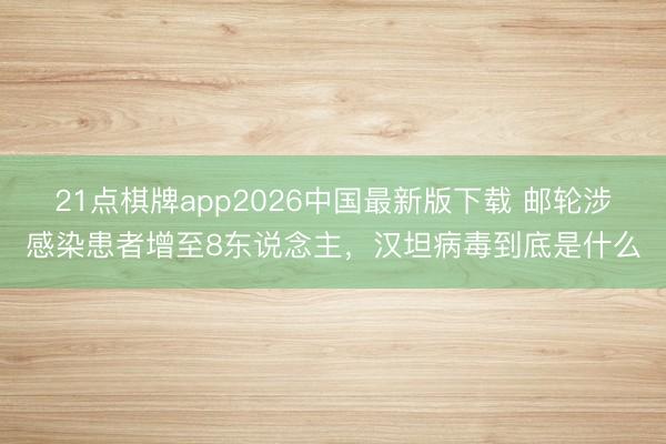 21点棋牌app2026中国最新版下载 邮轮涉感染患者增至8东说念主，汉坦病毒到底是什么