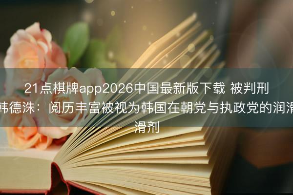 21点棋牌app2026中国最新版下载 被判刑的韩德洙：阅历丰富被视为韩国在朝党与执政党的润滑剂