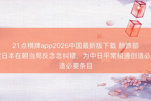 21点棋牌app2026中国最新版下载 酬酢部：敦促日本在朝当局反念念纠错，为中日平常相通创造必要条目