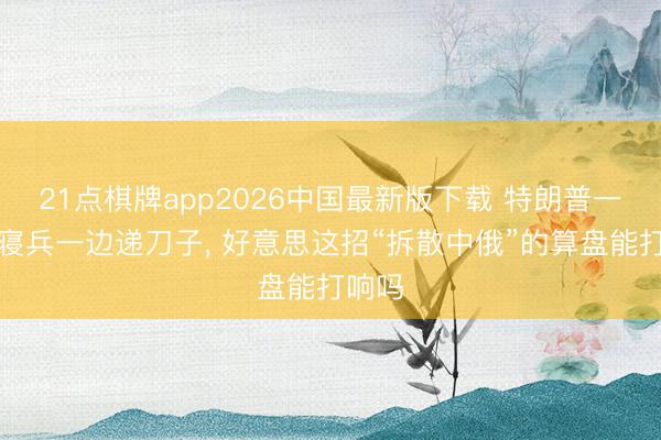 21点棋牌app2026中国最新版下载 特朗普一边喊寝兵一边递刀子， 好意思这招“拆散中俄”的算盘能打响吗
