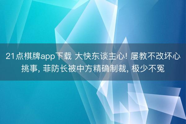 21点棋牌app下载 大快东谈主心! 屡教不改坏心挑事， 菲防长被中方精确制裁， 极少不冤