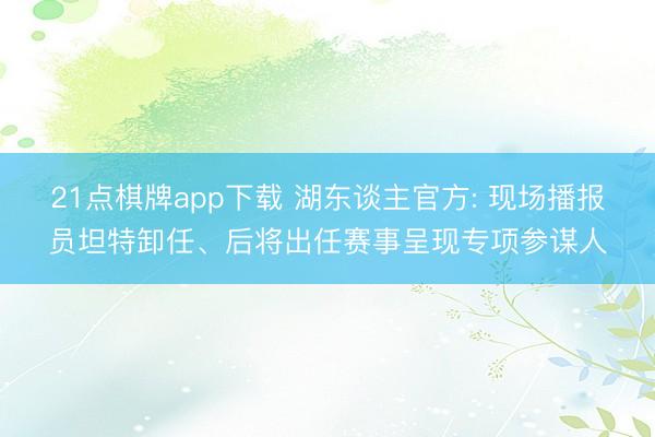 21点棋牌app下载 湖东谈主官方: 现场播报员坦特卸任、后将出任赛事呈现专项参谋人