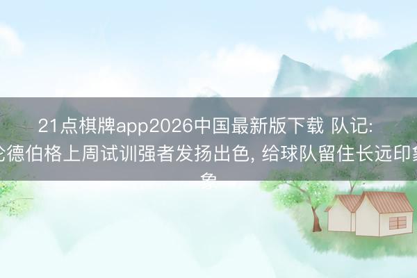 21点棋牌app2026中国最新版下载 队记: 伦德伯格上周试训强者发扬出色， 给球队留住长远印象