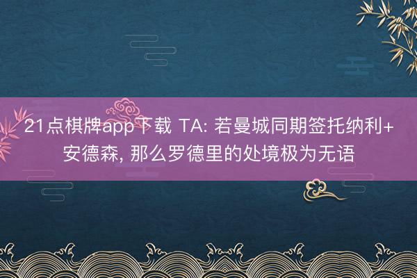 21点棋牌app下载 TA: 若曼城同期签托纳利+安德森， 那么罗德里的处境极为无语