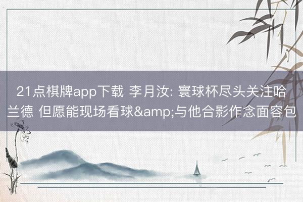 21点棋牌app下载 李月汝: 寰球杯尽头关注哈兰德 但愿能现场看球&与他合影作念面容包
